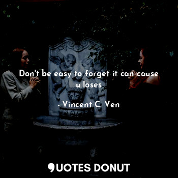  Don't be easy to forget it can cause u loses... - Vincent C. Ven - Quotes Donut