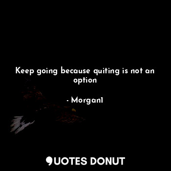 Keep going because quiting is not an option
