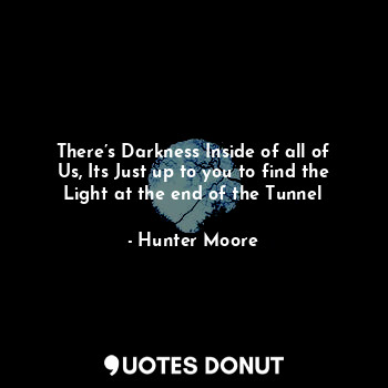  There’s Darkness Inside of all of Us, Its Just up to you to find the Light at th... - Hunter Moore - Quotes Donut