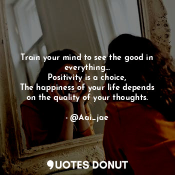 Train your mind to see the good in everything...
Positivity is a choice,
The happiness of your life depends on the quality of your thoughts.