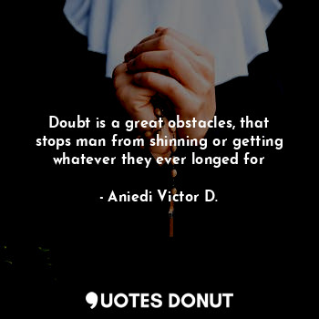 Doubt is a great obstacles, that stops man from shinning or getting whatever they ever longed for