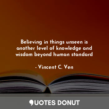 Believing in things unseen is another level of knowledge and wisdom beyond human... - Vincent C. Ven - Quotes Donut