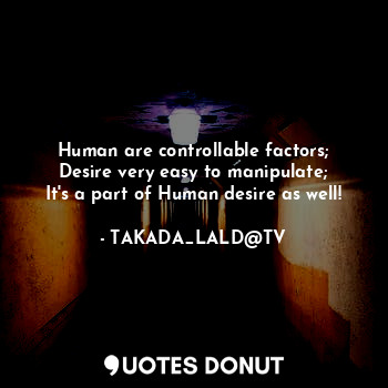  Human are controllable factors;
Desire very easy to manipulate;
It's a part of H... - TAKADA_LALD@TV - Quotes Donut