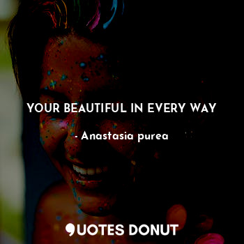  YOUR BEAUTIFUL IN EVERY WAY... - Anastasia purea - Quotes Donut