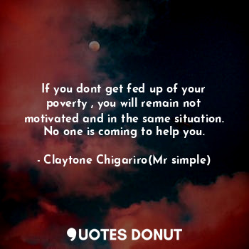  If you dont get fed up of your poverty , you will remain not motivated and in th... - Claytone Chigariro(Mr simple) - Quotes Donut