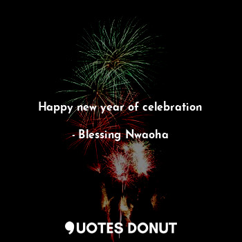  Happy new year of celebration... - Blessing Nwaoha - Quotes Donut