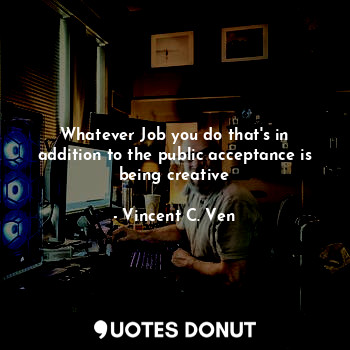  Whatever Job you do that's in addition to the public acceptance is being creativ... - Vincent C. Ven - Quotes Donut