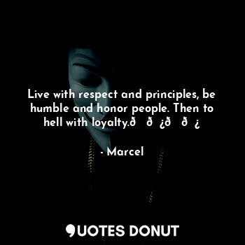Live with respect and principles, be humble and honor people. Then to hell with loyalty.????