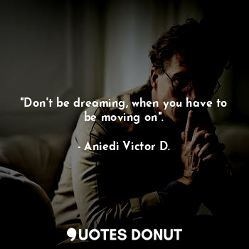  "Don't be dreaming, when you have to be moving on".... - Aniedi Victor D. - Quotes Donut