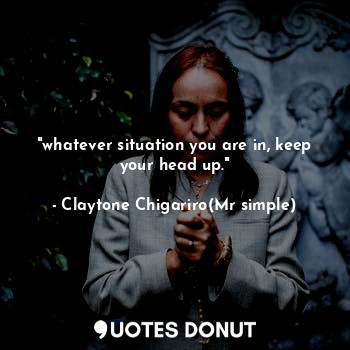 "whatever situation you are in, keep your head up."