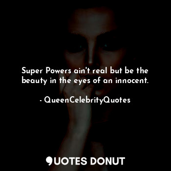 Super Powers ain't real but be the beauty in the eyes of an innocent.