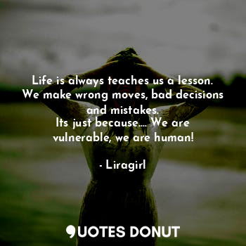 Life is always teaches us a lesson.
We make wrong moves, bad decisions and mistakes.
Its just because.... We are vulnerable, we are human!