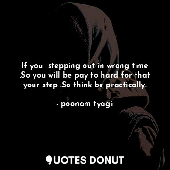  If you  stepping out in wrong time .So you will be pay to hard for that your ste... - poonam tyagi - Quotes Donut