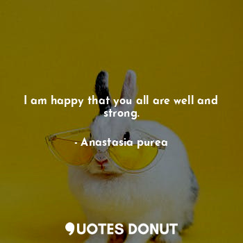  I am happy that you all are well and strong.... - Anastasia purea - Quotes Donut