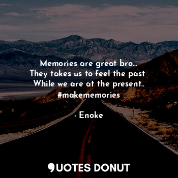 Memories are great bro...
They takes us to feel the past 
While we are at the present..
#makememories