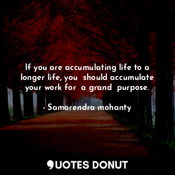  If you are accumulating life to a longer life, you  should accumulate your work ... - Samarendra mohanty - Quotes Donut