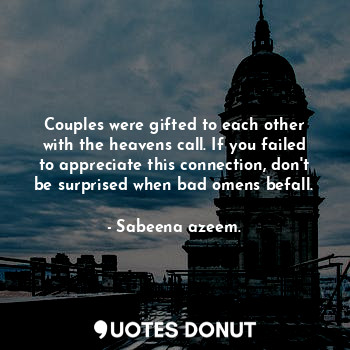 Couples were gifted to each other with the heavens call. If you failed to appreciate this connection, don't be surprised when bad omens befall.