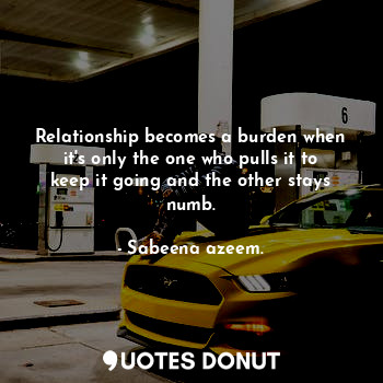  Relationship becomes a burden when it's only the one who pulls it to keep it goi... - Sabeena azeem. - Quotes Donut