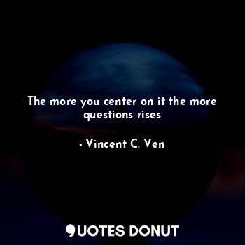  The more you center on it the more questions rises... - Vincent C. Ven - Quotes Donut