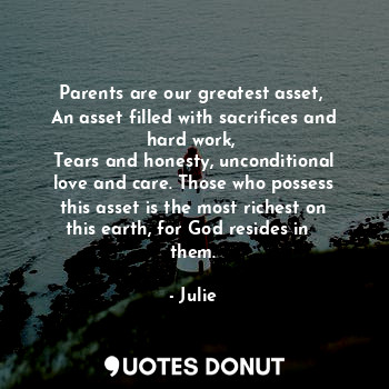 Parents are our greatest asset, 
An asset filled with sacrifices and hard work, 
Tears and honesty, unconditional love and care. Those who possess this asset is the most richest on this earth, for God resides in   them.