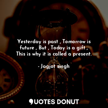  Yesterday is past , Tomorrow is future , But , Today is a gift , This is why it ... - Jagjot singh - Quotes Donut