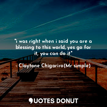  "i was right when i said you are a blessing to this world, yes go for it, you ca... - Claytone Chigariro(Mr simple) - Quotes Donut