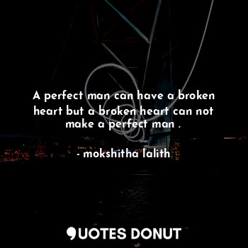 A perfect man can have a broken heart but a broken heart can not make a perfect man .