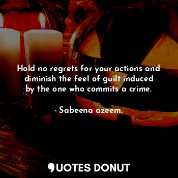 Hold no regrets for your actions and diminish the feel of guilt induced by the one who commits a crime.