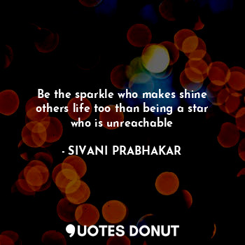 Be the sparkle who makes shine others life too than being a star who is unreachable