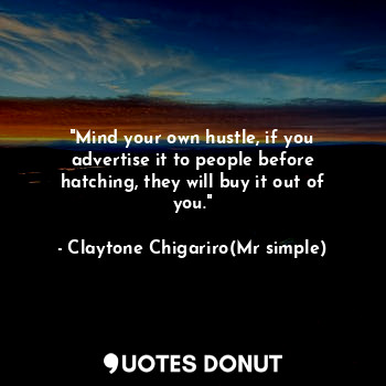 "Mind your own hustle, if you advertise it to people before hatching, they will buy it out of you."