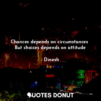 Chances depends on circumstances 
But choices depends on attitude