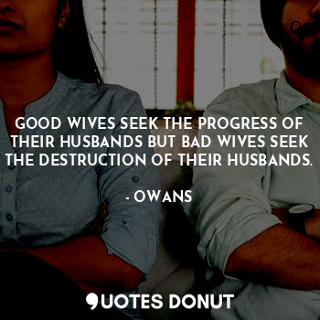 GOOD WIVES SEEK THE PROGRESS OF THEIR HUSBANDS BUT BAD WIVES SEEK THE DESTRUCTION OF THEIR HUSBANDS.