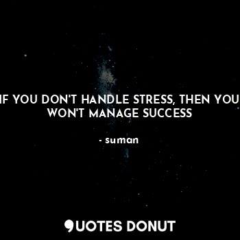 IF YOU DON'T HANDLE STRESS, THEN YOU WON'T MANAGE SUCCESS