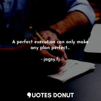A perfect execution can only make any plan perfect...