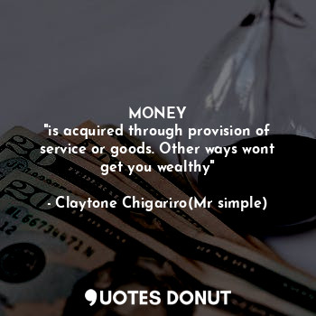 MONEY
"is acquired through provision of service or goods. Other ways wont get yo... - Claytone Chigariro(Mr simple) - Quotes Donut