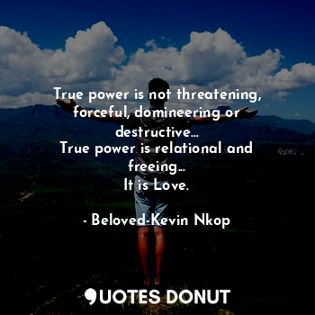  True power is not threatening, forceful, domineering or destructive...
True powe... - Beloved-Kevin Nkop - Quotes Donut