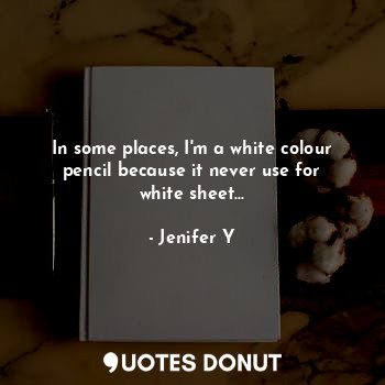  In some places, I'm a white colour pencil because it never use for white sheet..... - Jenifer Y - Quotes Donut