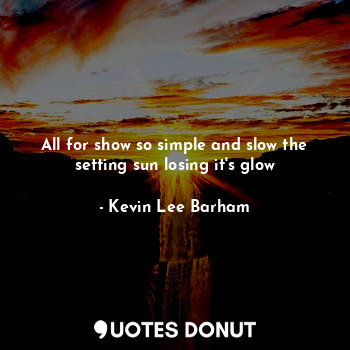  All for show so simple and slow the setting sun losing it's glow... - Kevin Lee Barham - Quotes Donut