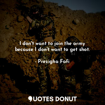 I don't want to join the army because I don't want to get shot.