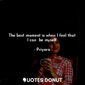 The best moment is when I feel that I can  be myself.