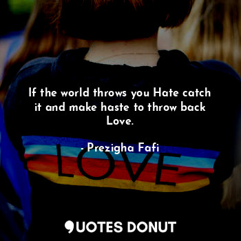If the world throws you Hate catch it and make haste to throw back Love.