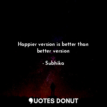  Happier version is better than better version... - Subhika - Quotes Donut