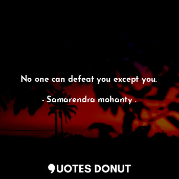No one can defeat you except you.