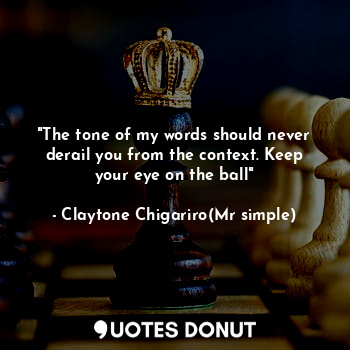 "The tone of my words should never derail you from the context. Keep your eye on the ball"