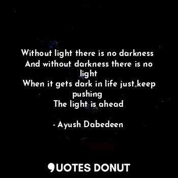 Without light there is no darkness 
And without darkness there is no light
When it gets dark in life just keep pushing 
The light is ahead