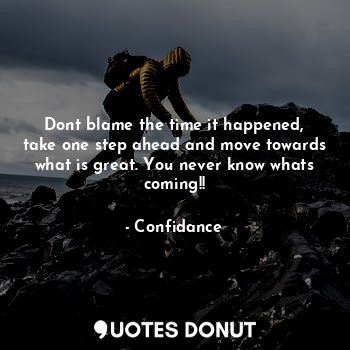 Dont blame the time it happened, take one step ahead and move towards what is great. You never know whats coming!!
