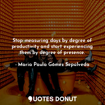  Stop measuring days by degree of productivity and start experiencing them by deg... - Maria Paula Gómez Sepúlveda - Quotes Donut