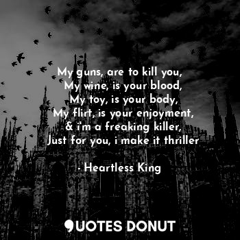  My guns, are to kill you,
  My wine, is your blood,
  My toy, is your body,
  My... - Heartless King - Quotes Donut