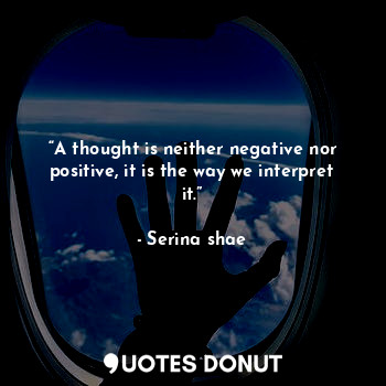 “A thought is neither negative nor positive, it is the way we interpret it.”