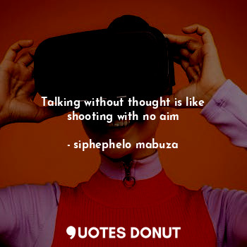 Talking without thought is like shooting with no aim